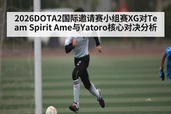 2026DOTA2国际邀请赛小组赛XG对Team Spirit Ame与Yatoro核心对决分析