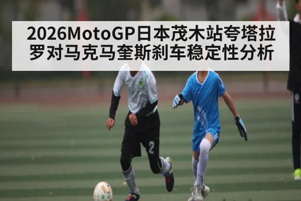 2026MotoGP日本茂木站夸塔拉罗对马克马奎斯刹车稳定性分析