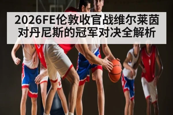 2026FE伦敦收官战维尔莱茵对丹尼斯的冠军对决全解析