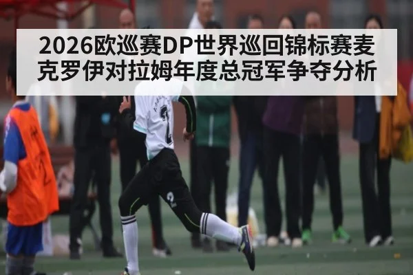 2026欧巡赛DP世界巡回锦标赛麦克罗伊对拉姆年度总冠军争夺分析